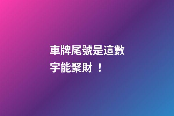 車牌尾號是這數字能聚財！